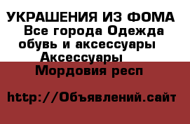 УКРАШЕНИЯ ИЗ ФОМА - Все города Одежда, обувь и аксессуары » Аксессуары   . Мордовия респ.